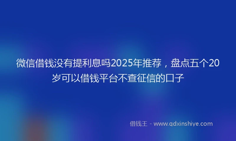 微信借钱没有提利息吗2025年推荐，盘点五个20岁可以借钱平台不查征信的口子