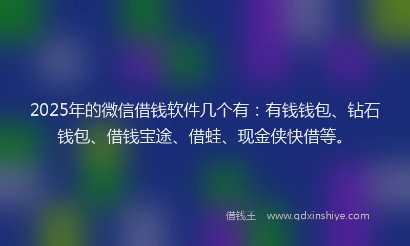 2025年的微信借钱软件几个有：有钱钱包、钻石钱包、借钱宝途、借蛙、现金侠快借等。