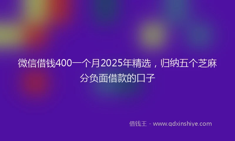 微信借钱400一个月2025年精选，归纳五个芝麻分负面借款的口子