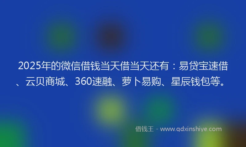 2025年的微信借钱当天借当天还有：易贷宝速借、云贝商城、360速融、萝卜易购、星辰钱包等。