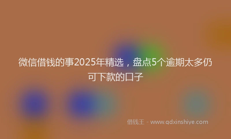 微信借钱的事2025年精选，盘点5个逾期太多仍可下款的口子