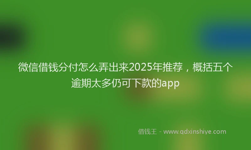 微信借钱分付怎么弄出来2025年推荐，概括五个逾期太多仍可下款的app