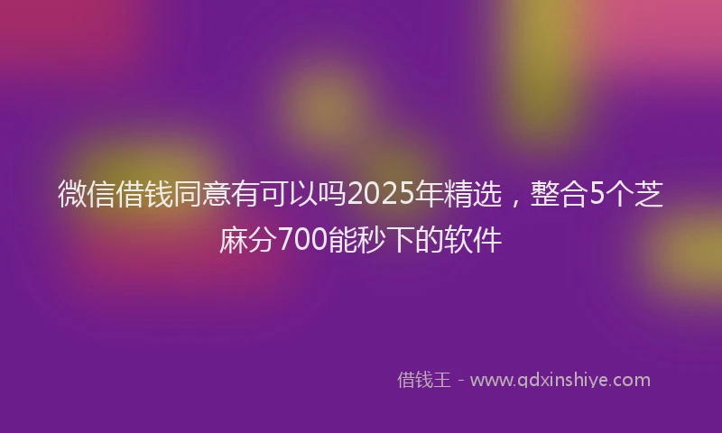 微信借钱同意有可以吗2025年精选，整合5个芝麻分700能秒下的软件
