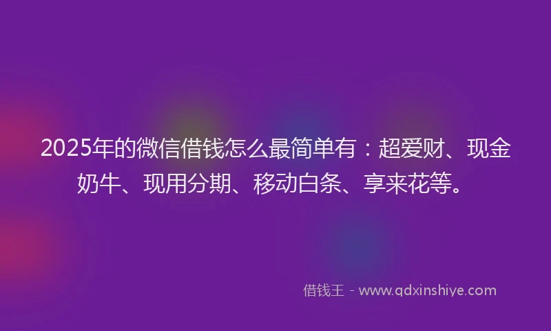 2025年的微信借钱怎么最简单有：超爱财、现金奶牛、现用分期、移动白条、享来花等。