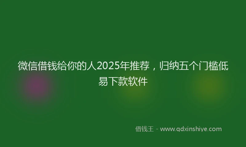 微信借钱给你的人2025年推荐，归纳五个门槛低易下款软件