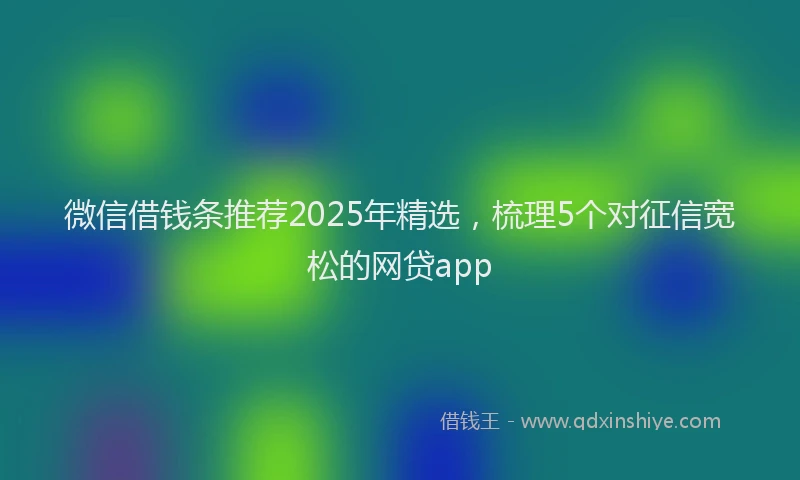 微信借钱条推荐2025年精选，梳理5个对征信宽松的网贷app