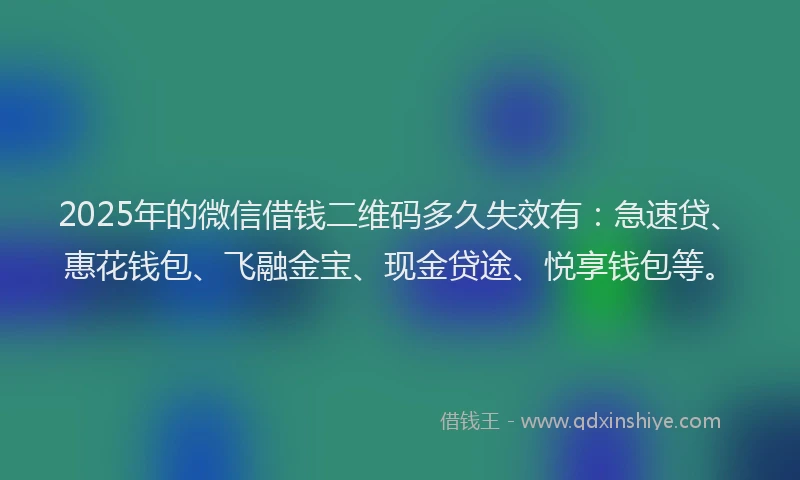 2025年的微信借钱二维码多久失效有：急速贷、惠花钱包、飞融金宝、现金贷途、悦享钱包等。