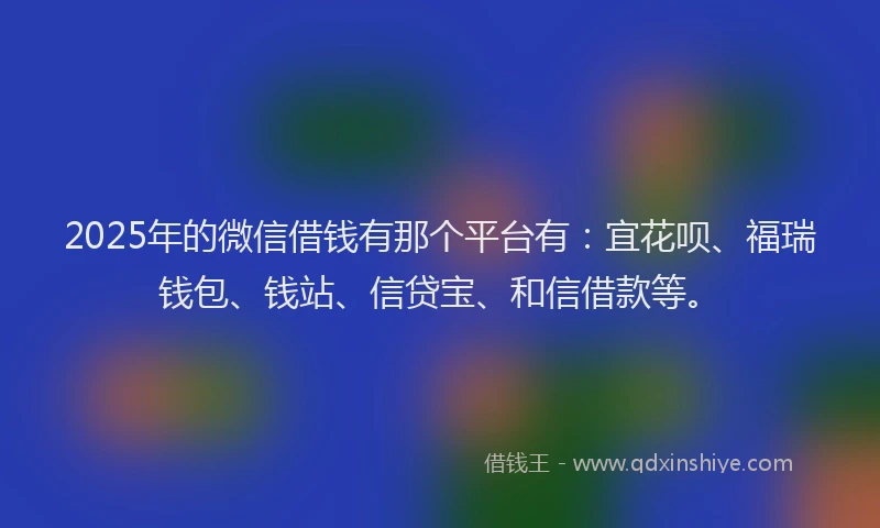 2025年的微信借钱有那个平台有：宜花呗、福瑞钱包、钱站、信贷宝、和信借款等。