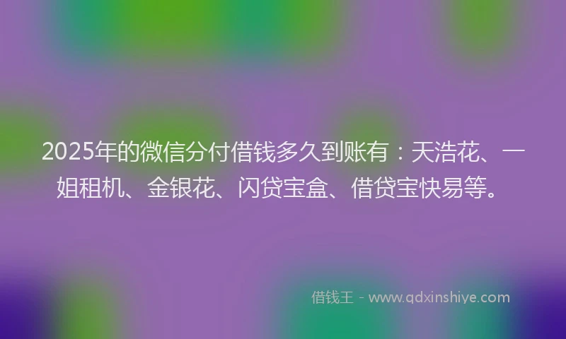 2025年的微信分付借钱多久到账有：天浩花、一姐租机、金银花、闪贷宝盒、借贷宝快易等。