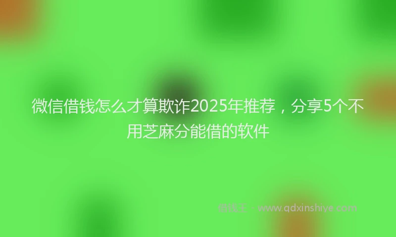 微信借钱怎么才算欺诈2025年推荐，分享5个不用芝麻分能借的软件