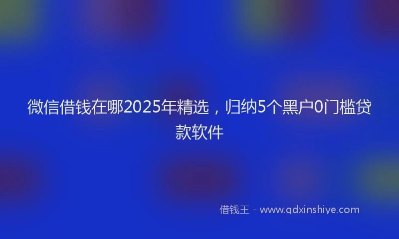 微信借钱在哪2025年精选，归纳5个黑户0门槛贷款软件