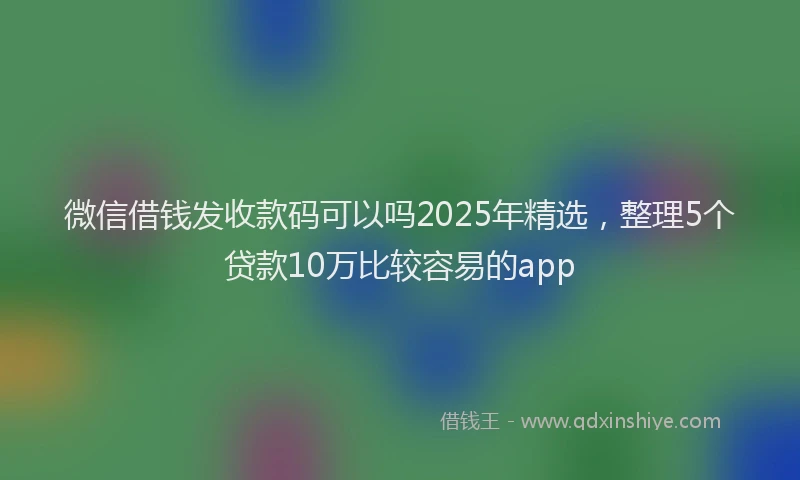 微信借钱发收款码可以吗2025年精选，整理5个贷款10万比较容易的app