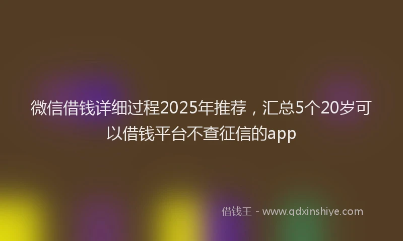 微信借钱详细过程2025年推荐，汇总5个20岁可以借钱平台不查征信的app