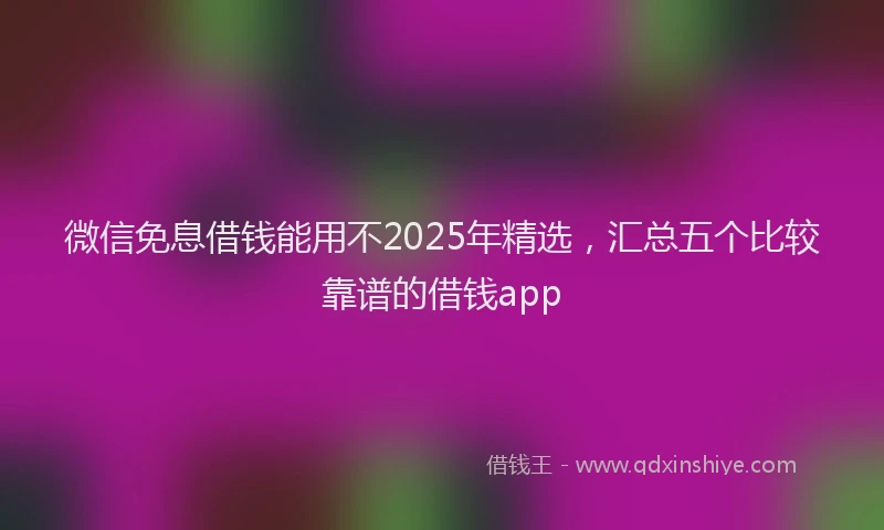 微信免息借钱能用不2025年精选，汇总五个比较靠谱的借钱app