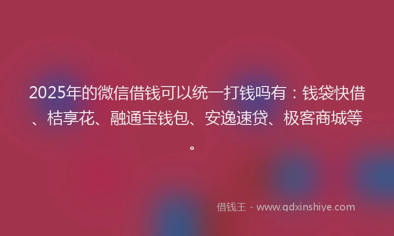 2025年的微信借钱可以统一打钱吗有：钱袋快借、桔享花、融通宝钱包、安逸速贷、极客商城等。