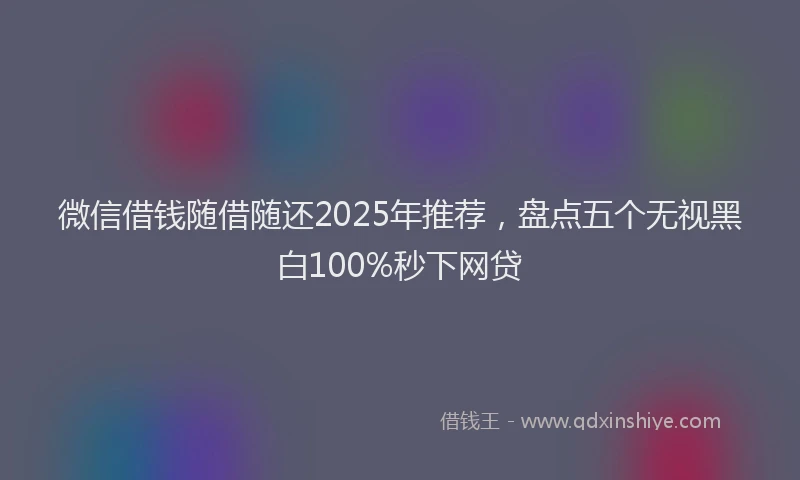 微信借钱随借随还2025年推荐，盘点五个无视黑白100%秒下网贷