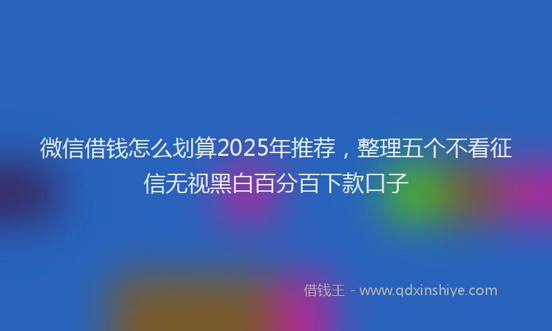微信借钱怎么划算2025年推荐，整理五个不看征信无视黑白百分百下款口子