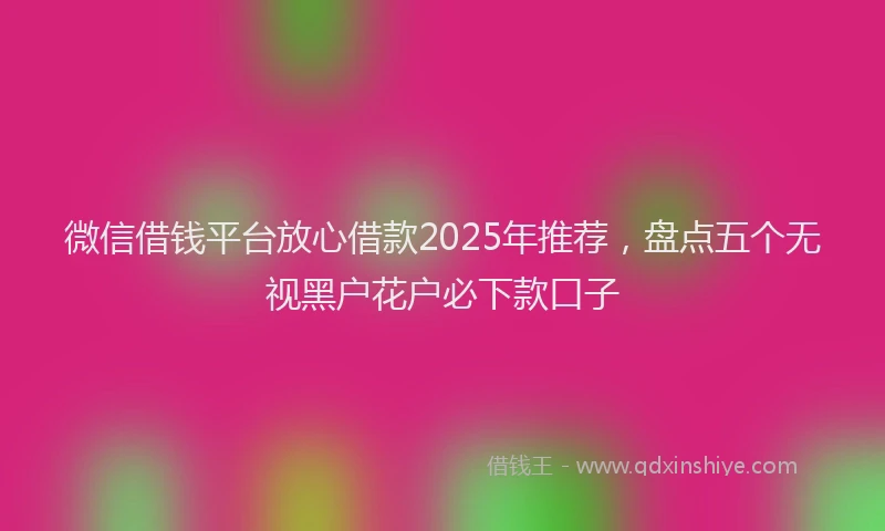 微信借钱平台放心借款2025年推荐，盘点五个无视黑户花户必下款口子