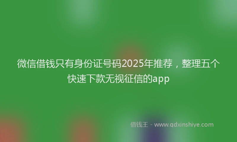 微信借钱只有身份证号码2025年推荐，整理五个快速下款无视征信的app