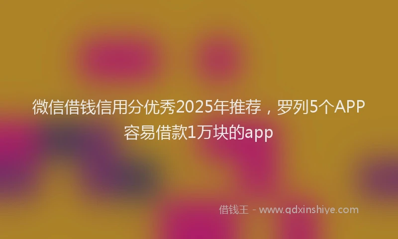 微信借钱信用分优秀2025年推荐，罗列5个APP容易借款1万块的app