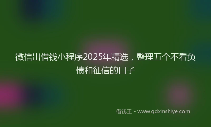 微信出借钱小程序2025年精选，整理五个不看负债和征信的口子