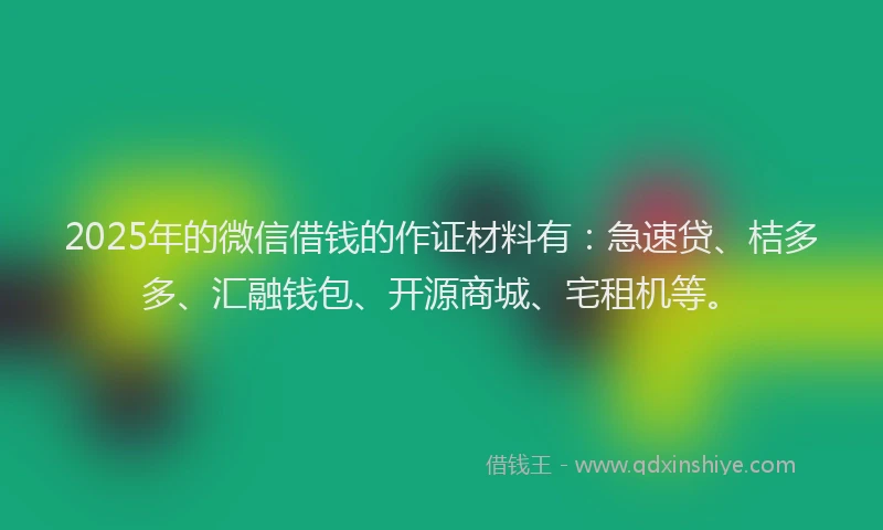 2025年的微信借钱的作证材料有：急速贷、桔多多、汇融钱包、开源商城、宅租机等。