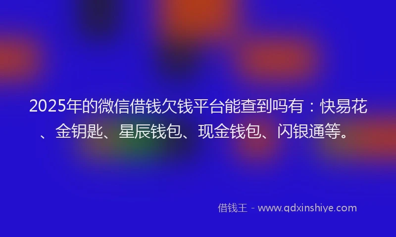 2025年的微信借钱欠钱平台能查到吗有：快易花、金钥匙、星辰钱包、现金钱包、闪银通等。