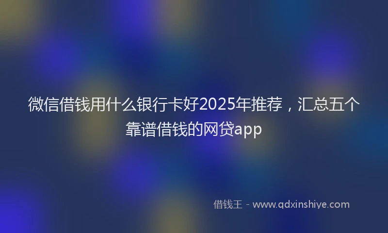 微信借钱用什么银行卡好2025年推荐，汇总五个靠谱借钱的网贷app