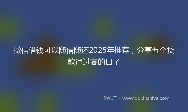 微信借钱可以随借随还2025年推荐，分享五个贷款通过高的口子