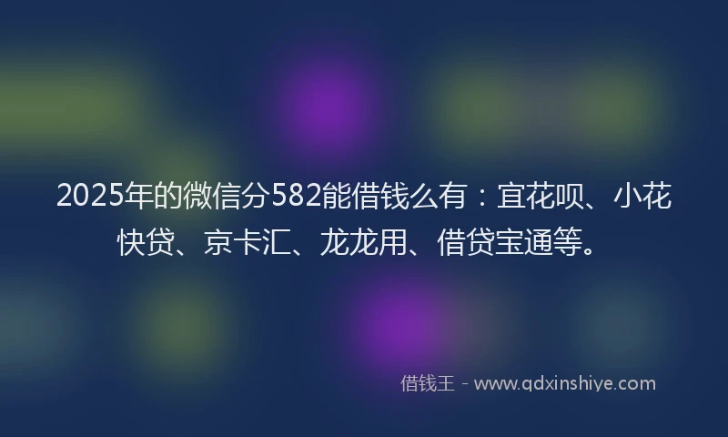 2025年的微信分582能借钱么有：宜花呗、小花快贷、京卡汇、龙龙用、借贷宝通等。