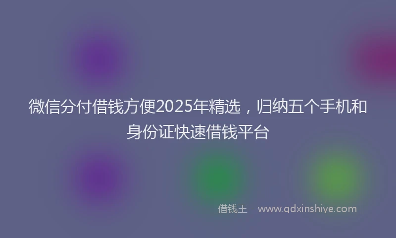 微信分付借钱方便2025年精选，归纳五个手机和身份证快速借钱平台