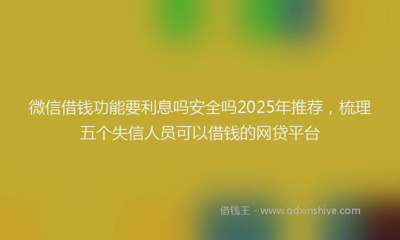 微信借钱功能要利息吗安全吗2025年推荐，梳理五个失信人员可以借钱的网贷平台