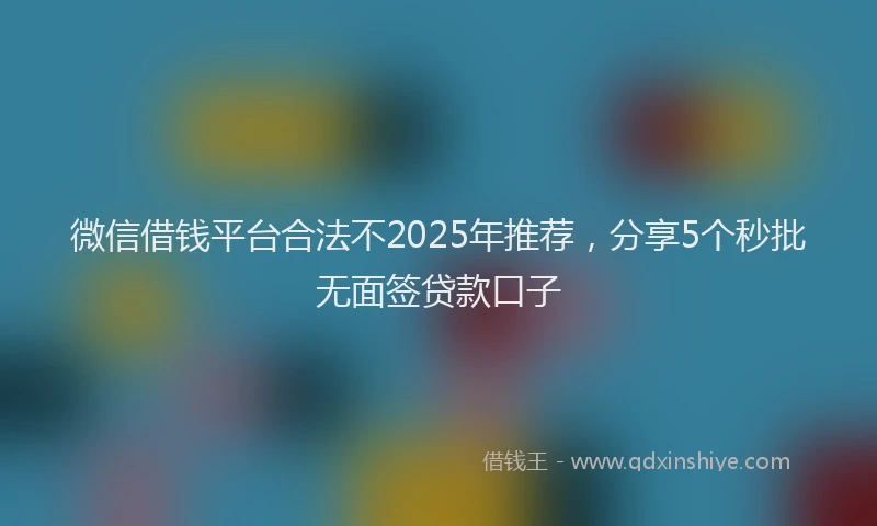 微信借钱平台合法不2025年推荐，分享5个秒批无面签贷款口子