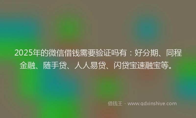 2025年的微信借钱需要验证吗有：好分期、同程金融、随手贷、人人易贷、闪贷宝速融宝等。