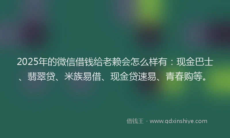 2025年的微信借钱给老赖会怎么样有：现金巴士、翡翠贷、米族易借、现金贷速易、青春购等。