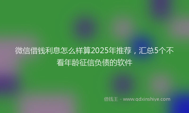 微信借钱利息怎么样算2025年推荐，汇总5个不看年龄征信负债的软件