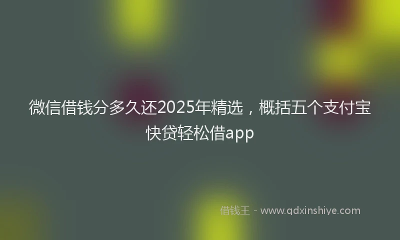 微信借钱分多久还2025年精选，概括五个支付宝快贷轻松借app
