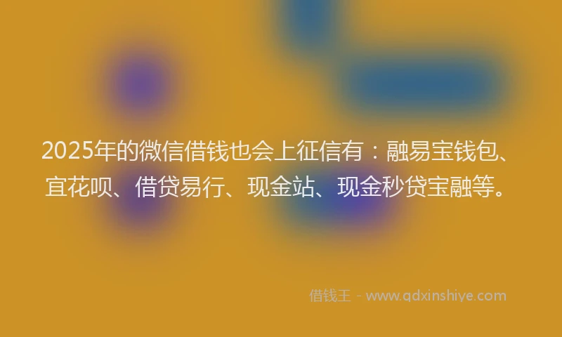 2025年的微信借钱也会上征信有：融易宝钱包、宜花呗、借贷易行、现金站、现金秒贷宝融等。