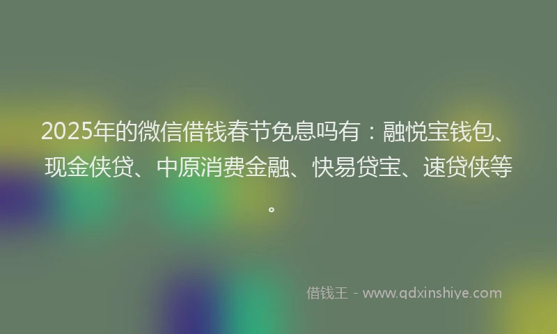 2025年的微信借钱春节免息吗有：融悦宝钱包、现金侠贷、中原消费金融、快易贷宝、速贷侠等。