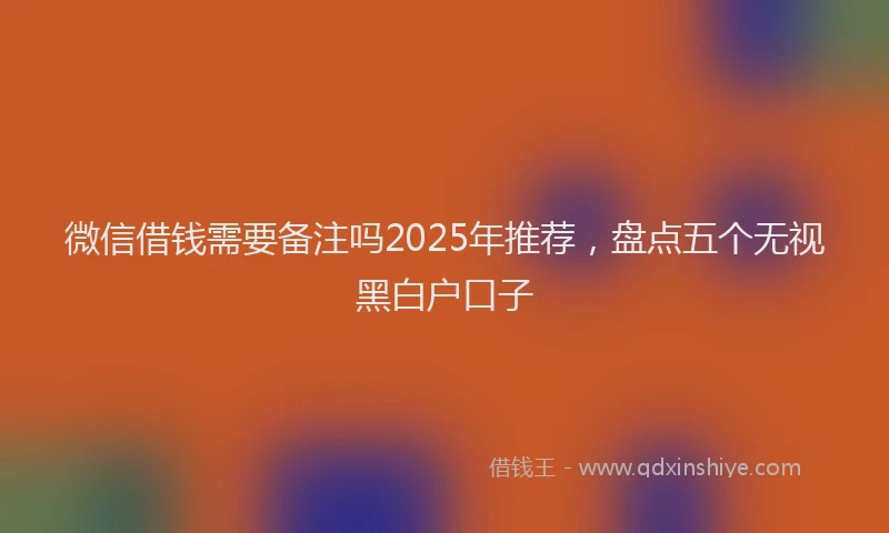 微信借钱需要备注吗2025年推荐，盘点五个无视黑白户口子