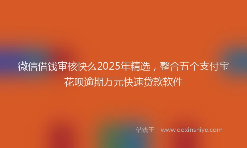 微信借钱审核快么2025年精选，整合五个支付宝花呗逾期万元快速贷款软件
