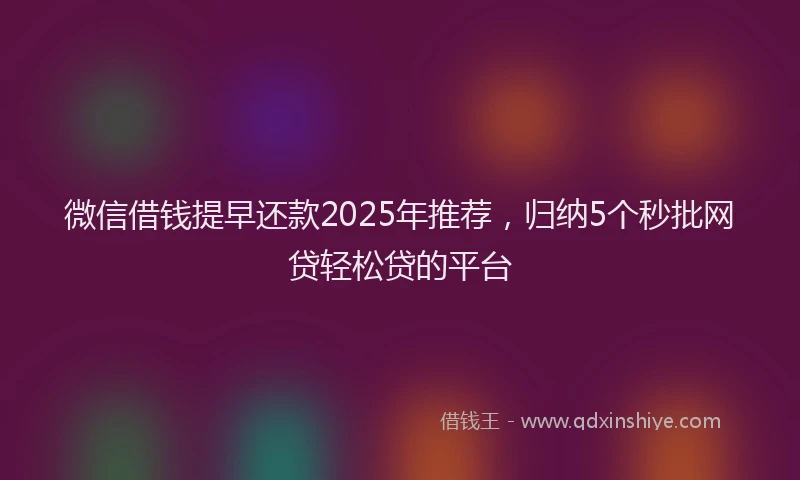 微信借钱提早还款2025年推荐，归纳5个秒批网贷轻松贷的平台