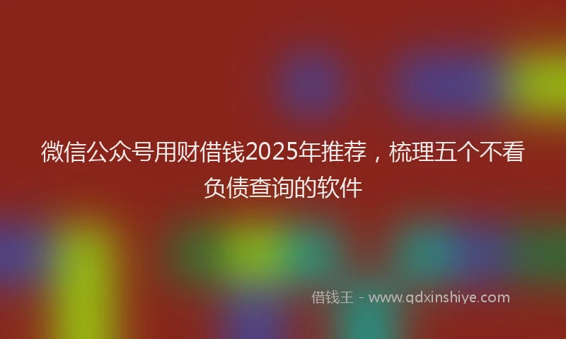 微信公众号用财借钱2025年推荐，梳理五个不看负债查询的软件