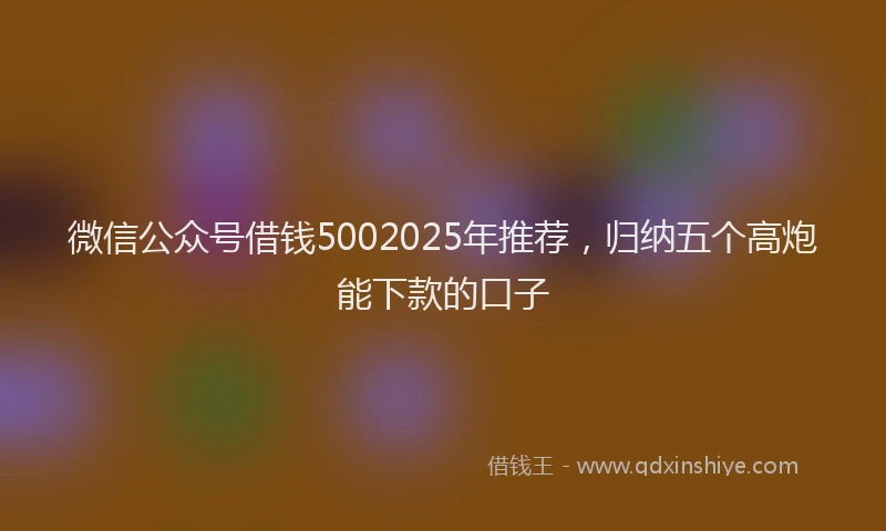 微信公众号借钱5002025年推荐，归纳五个高炮能下款的口子
