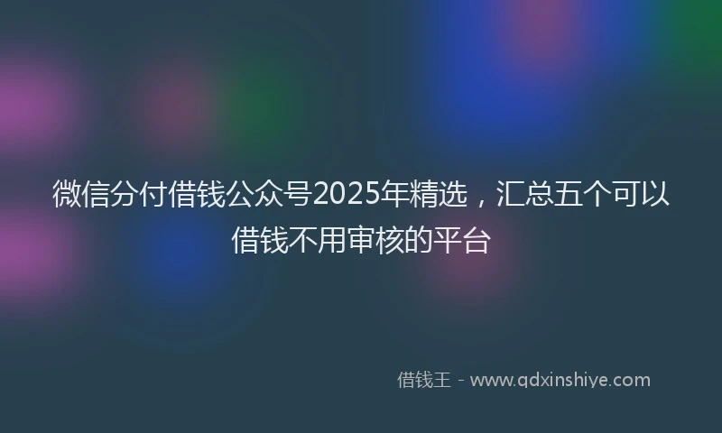 微信分付借钱公众号2025年精选，汇总五个可以借钱不用审核的平台