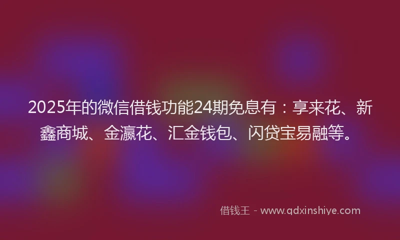2025年的微信借钱功能24期免息有：享来花、新鑫商城、金瀛花、汇金钱包、闪贷宝易融等。