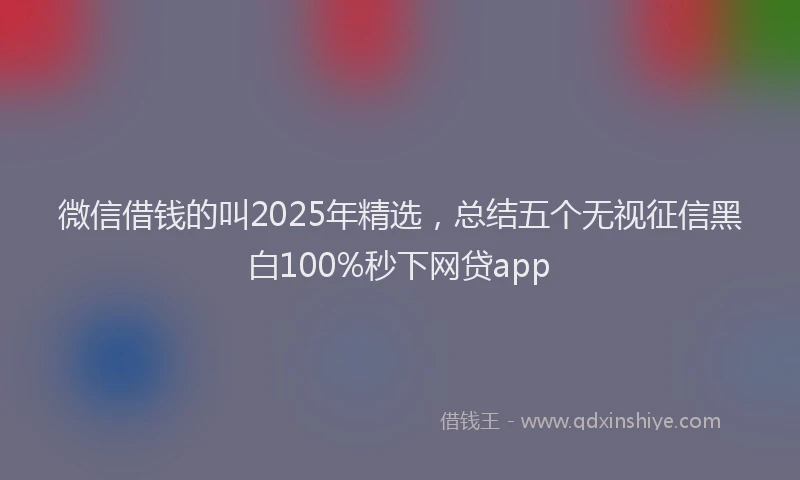 微信借钱的叫2025年精选，总结五个无视征信黑白100%秒下网贷app