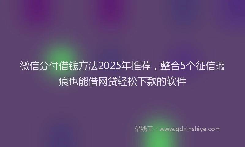 微信分付借钱方法2025年推荐，整合5个征信瑕疵也能借网贷轻松下款的软件