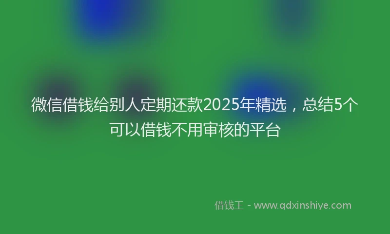 微信借钱给别人定期还款2025年精选，总结5个可以借钱不用审核的平台