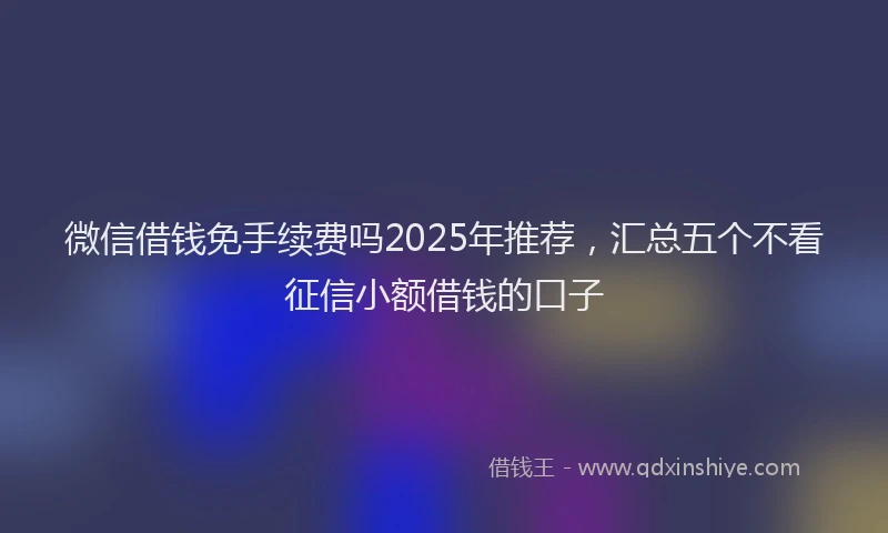 微信借钱免手续费吗2025年推荐，汇总五个不看征信小额借钱的口子